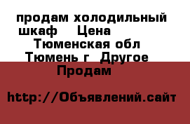 продам холодильный шкаф  › Цена ­ 12 000 - Тюменская обл., Тюмень г. Другое » Продам   